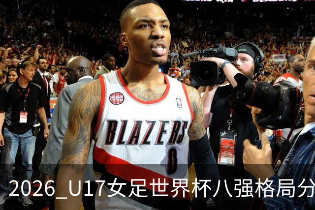 2026 U17女足世界杯八强格局分析：黑马频出及中巴对决预期